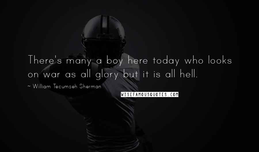 William Tecumseh Sherman Quotes: There's many a boy here today who looks on war as all glory but it is all hell.