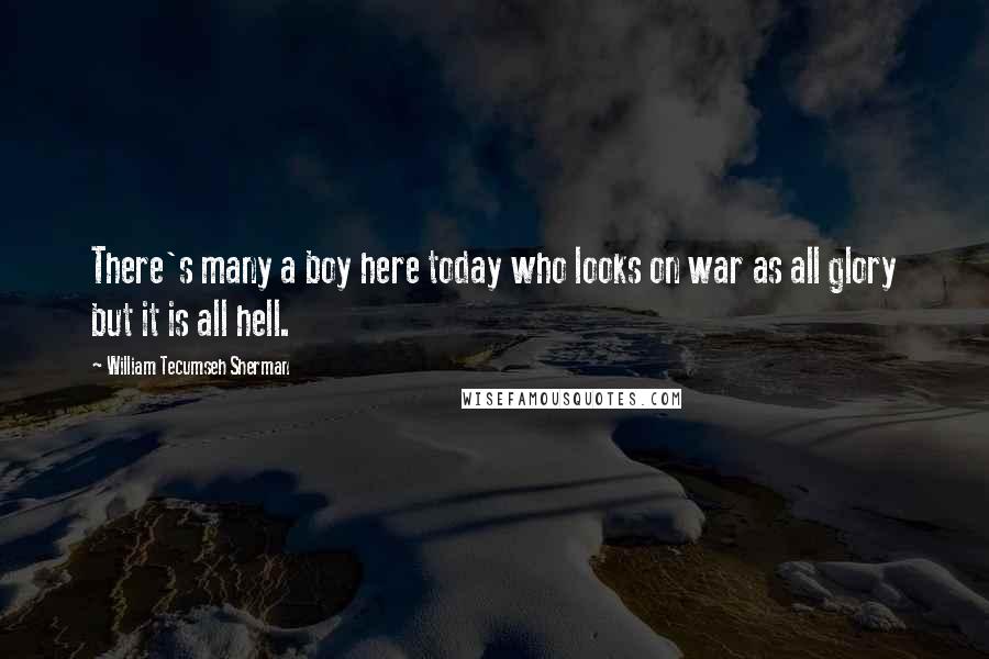 William Tecumseh Sherman Quotes: There's many a boy here today who looks on war as all glory but it is all hell.