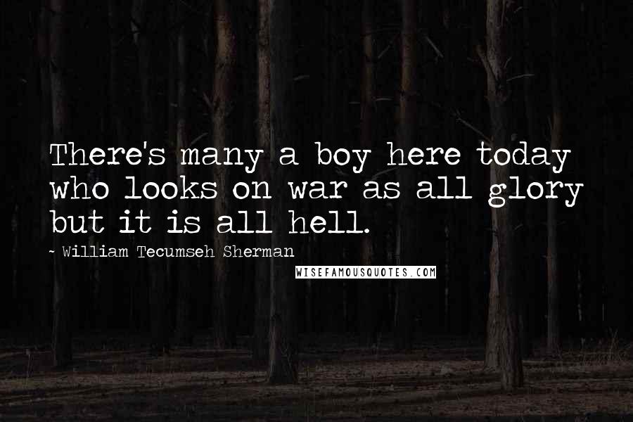 William Tecumseh Sherman Quotes: There's many a boy here today who looks on war as all glory but it is all hell.