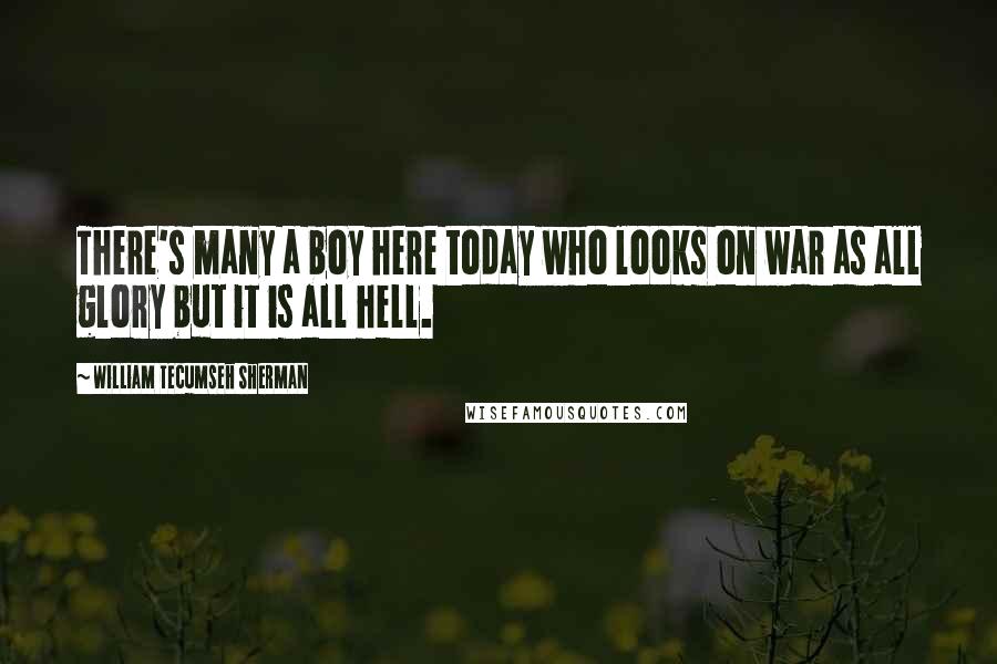 William Tecumseh Sherman Quotes: There's many a boy here today who looks on war as all glory but it is all hell.