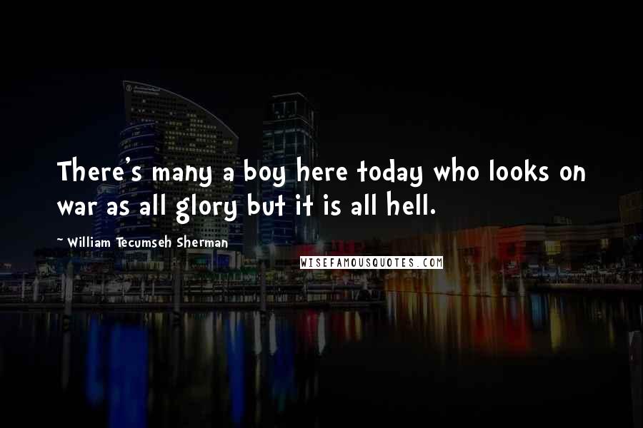 William Tecumseh Sherman Quotes: There's many a boy here today who looks on war as all glory but it is all hell.