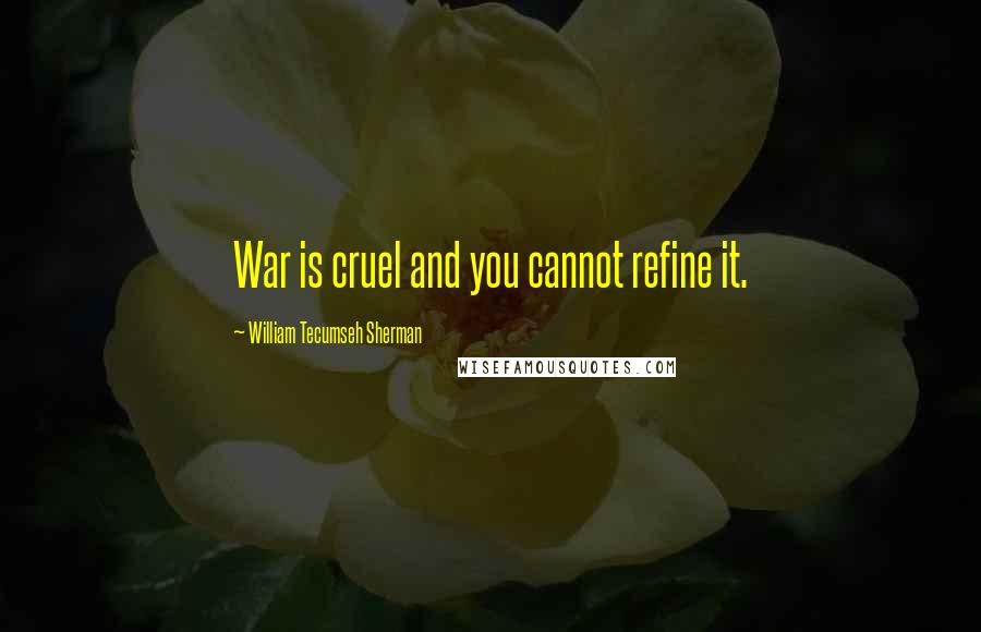 William Tecumseh Sherman Quotes: War is cruel and you cannot refine it.