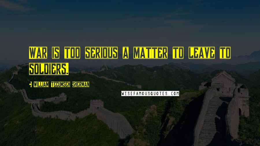 William Tecumseh Sherman Quotes: War is too serious a matter to leave to soldiers.