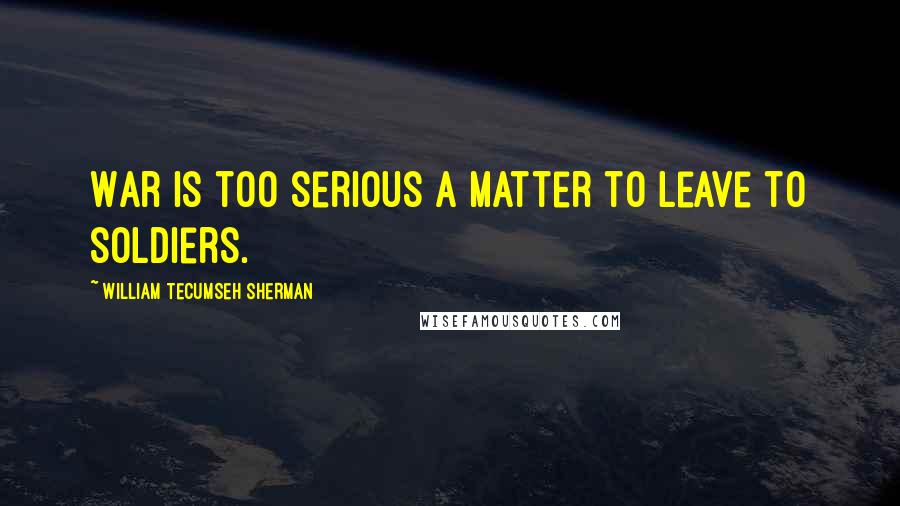 William Tecumseh Sherman Quotes: War is too serious a matter to leave to soldiers.