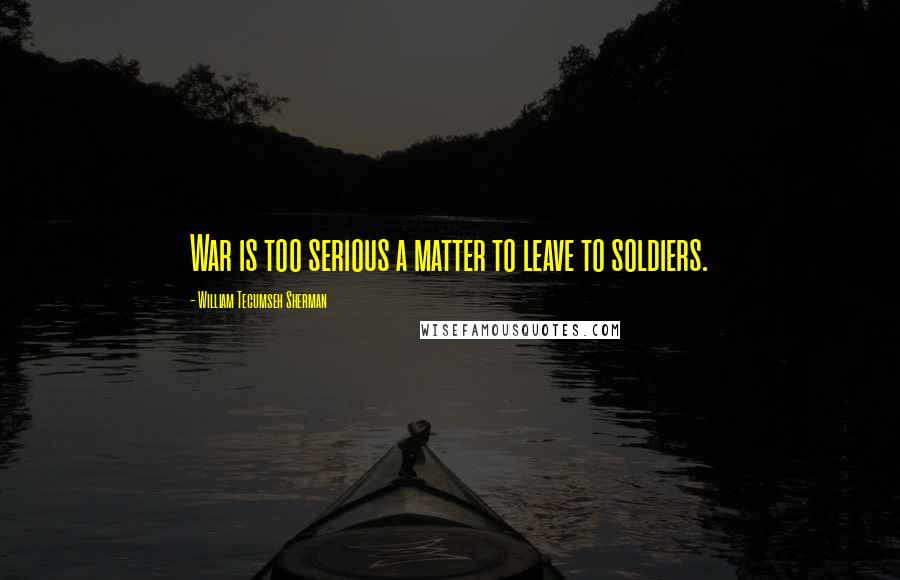 William Tecumseh Sherman Quotes: War is too serious a matter to leave to soldiers.