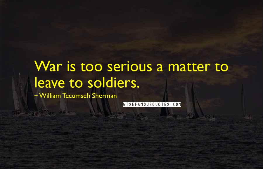 William Tecumseh Sherman Quotes: War is too serious a matter to leave to soldiers.