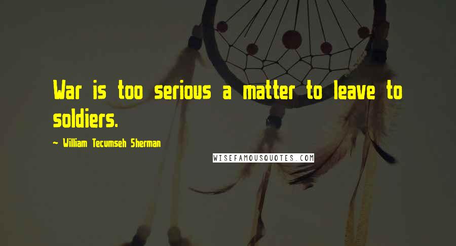 William Tecumseh Sherman Quotes: War is too serious a matter to leave to soldiers.