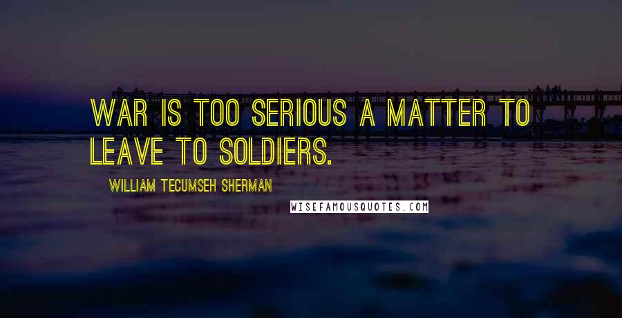 William Tecumseh Sherman Quotes: War is too serious a matter to leave to soldiers.