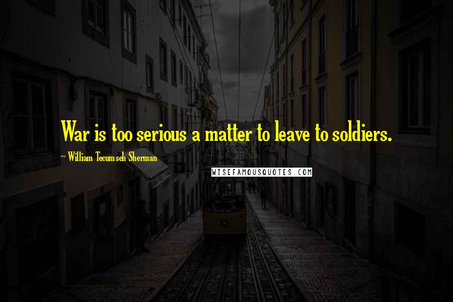 William Tecumseh Sherman Quotes: War is too serious a matter to leave to soldiers.