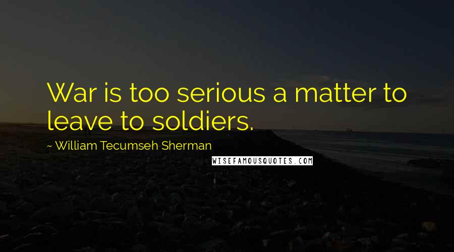 William Tecumseh Sherman Quotes: War is too serious a matter to leave to soldiers.