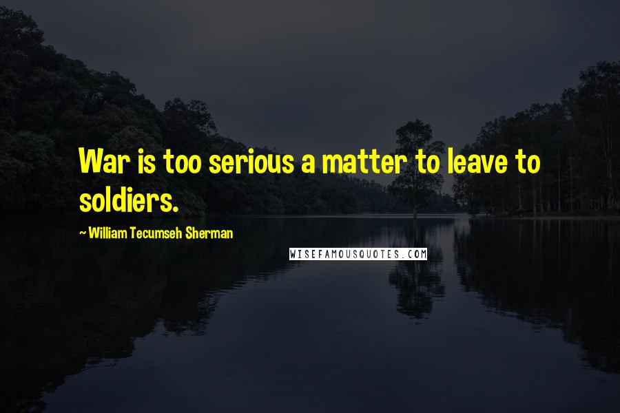 William Tecumseh Sherman Quotes: War is too serious a matter to leave to soldiers.