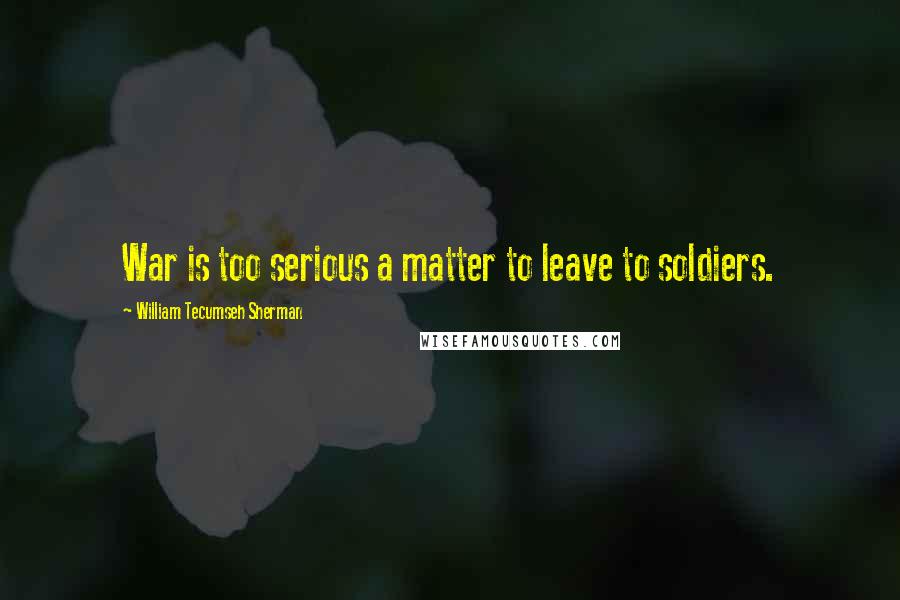 William Tecumseh Sherman Quotes: War is too serious a matter to leave to soldiers.