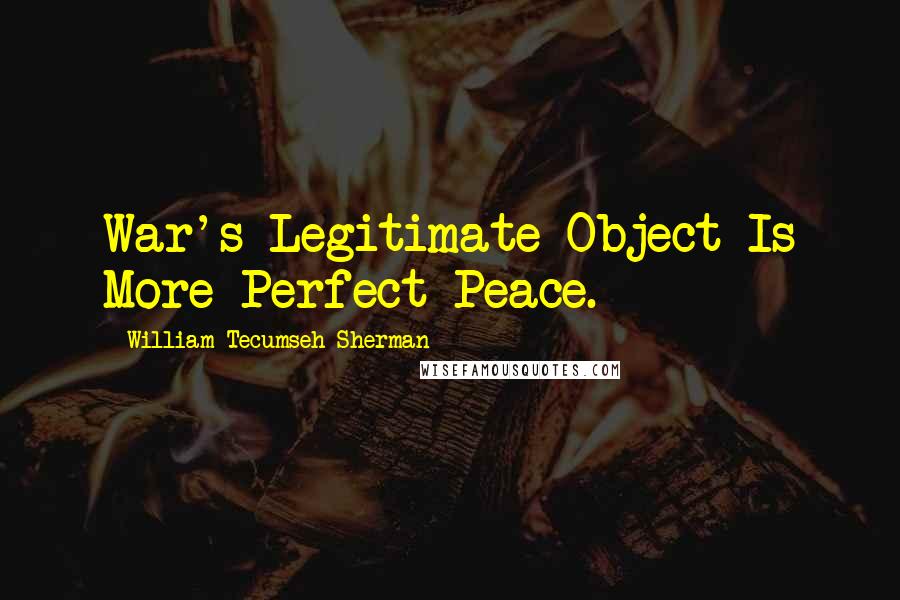 William Tecumseh Sherman Quotes: War's Legitimate Object Is More Perfect Peace.