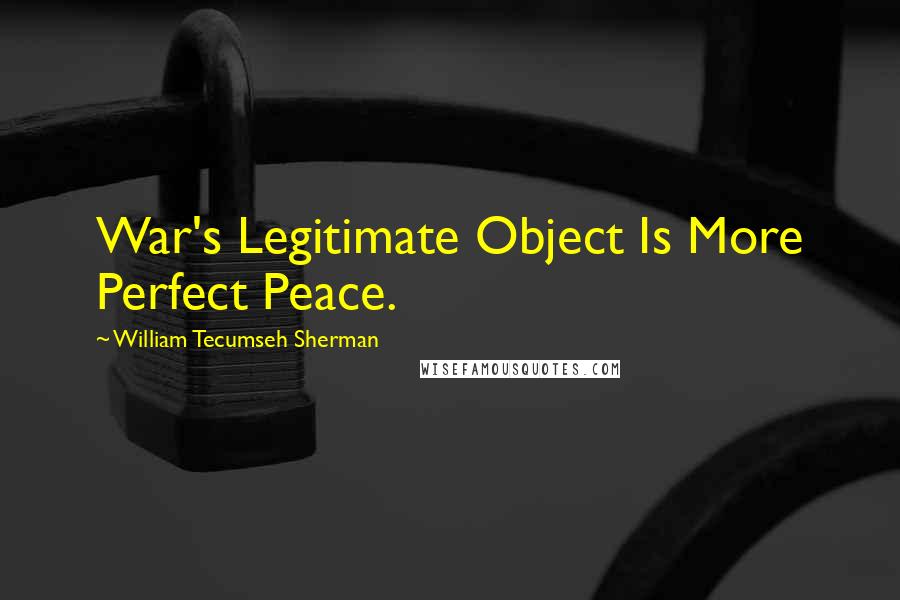 William Tecumseh Sherman Quotes: War's Legitimate Object Is More Perfect Peace.