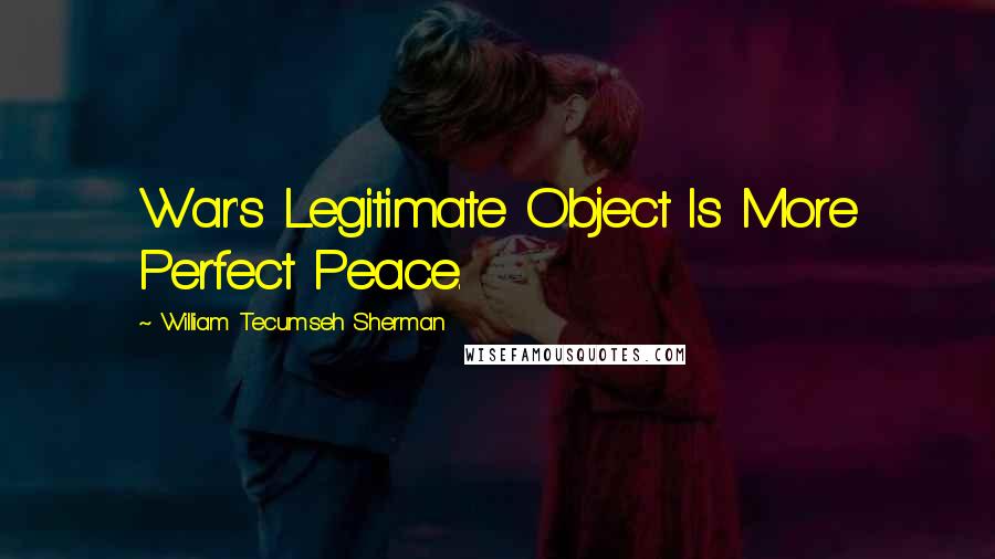William Tecumseh Sherman Quotes: War's Legitimate Object Is More Perfect Peace.