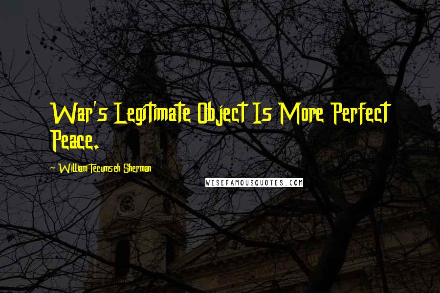 William Tecumseh Sherman Quotes: War's Legitimate Object Is More Perfect Peace.