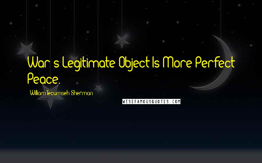 William Tecumseh Sherman Quotes: War's Legitimate Object Is More Perfect Peace.