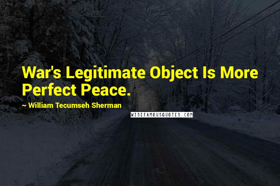William Tecumseh Sherman Quotes: War's Legitimate Object Is More Perfect Peace.