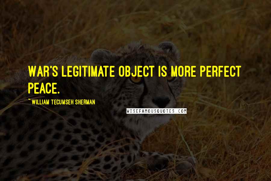 William Tecumseh Sherman Quotes: War's Legitimate Object Is More Perfect Peace.