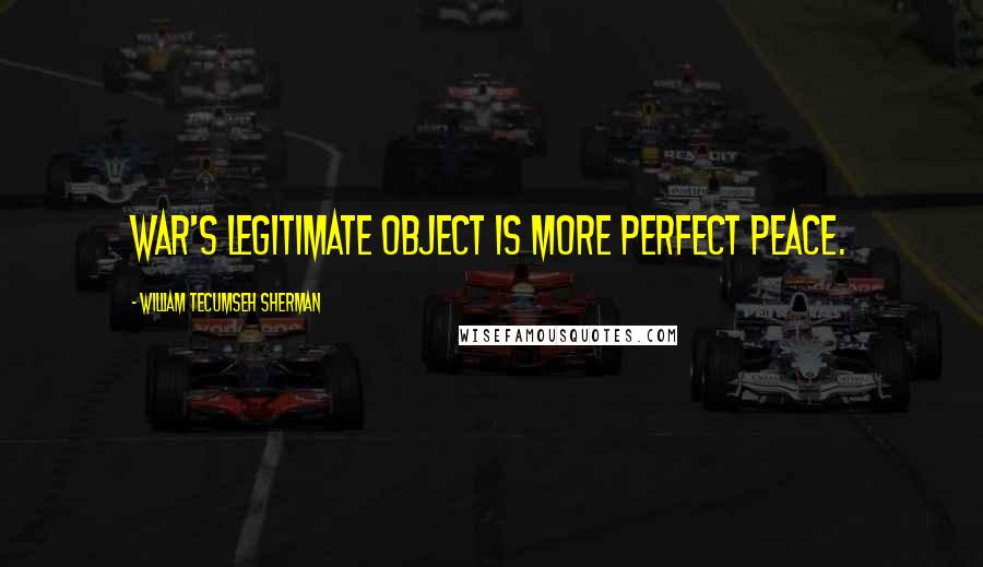 William Tecumseh Sherman Quotes: War's Legitimate Object Is More Perfect Peace.