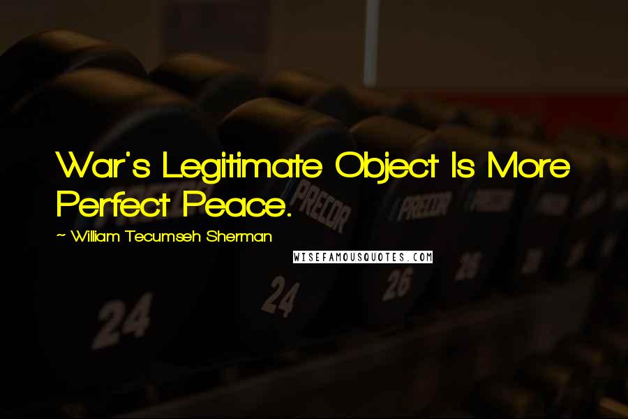 William Tecumseh Sherman Quotes: War's Legitimate Object Is More Perfect Peace.