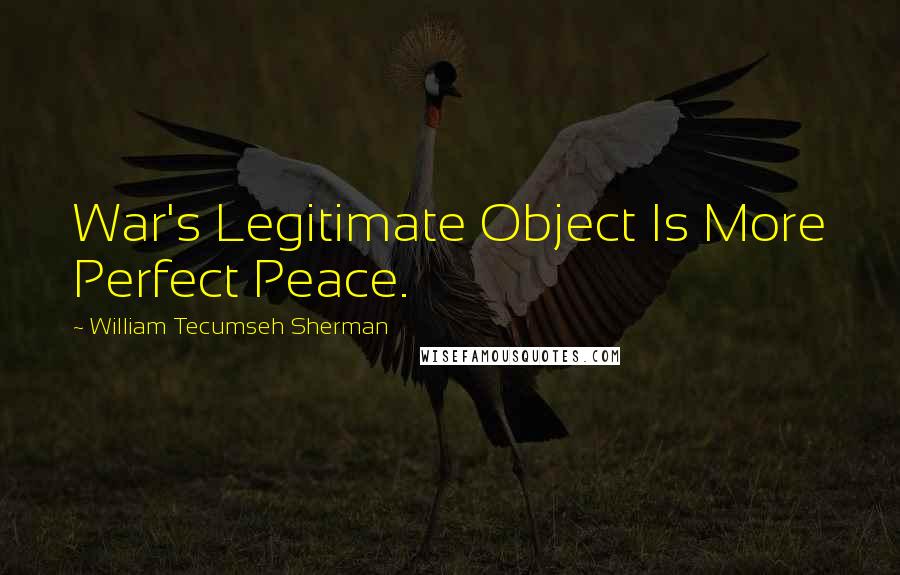 William Tecumseh Sherman Quotes: War's Legitimate Object Is More Perfect Peace.