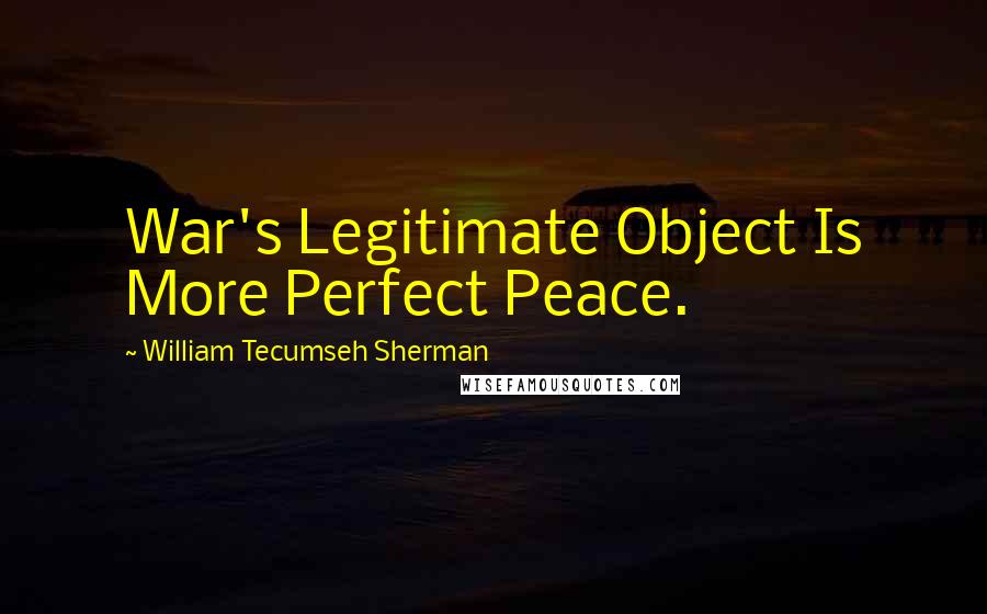 William Tecumseh Sherman Quotes: War's Legitimate Object Is More Perfect Peace.