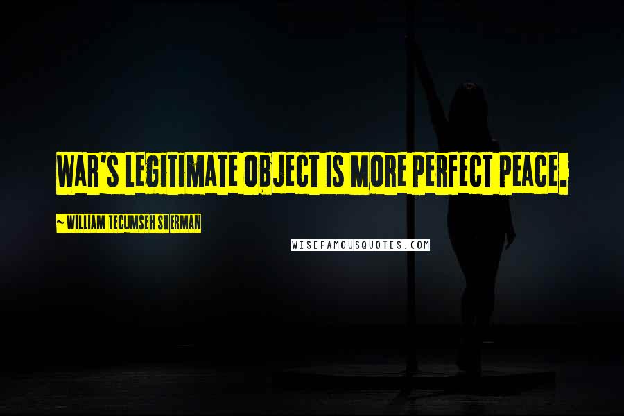 William Tecumseh Sherman Quotes: War's Legitimate Object Is More Perfect Peace.