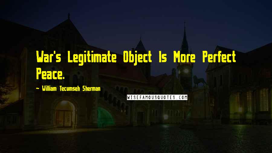 William Tecumseh Sherman Quotes: War's Legitimate Object Is More Perfect Peace.