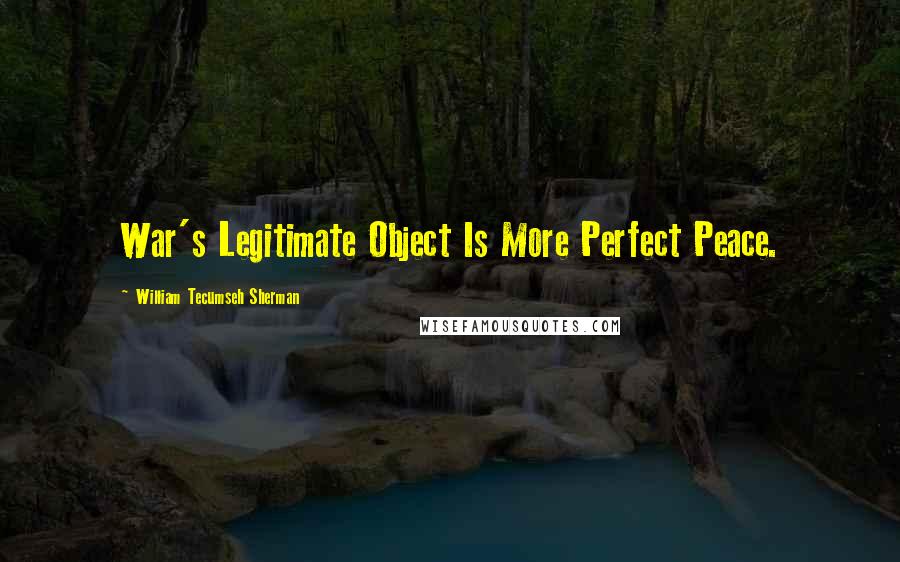 William Tecumseh Sherman Quotes: War's Legitimate Object Is More Perfect Peace.