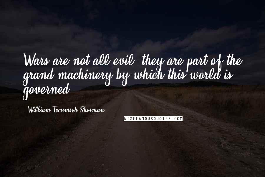 William Tecumseh Sherman Quotes: Wars are not all evil, they are part of the grand machinery by which this world is governed.