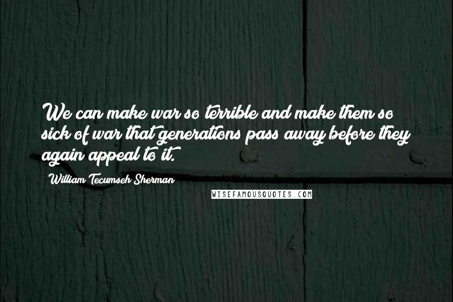 William Tecumseh Sherman Quotes: We can make war so terrible and make them so sick of war that generations pass away before they again appeal to it.