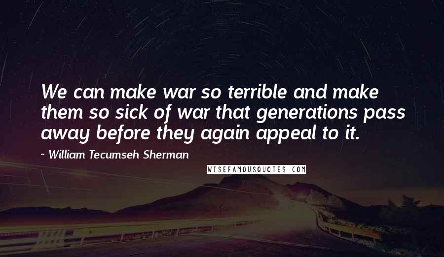 William Tecumseh Sherman Quotes: We can make war so terrible and make them so sick of war that generations pass away before they again appeal to it.