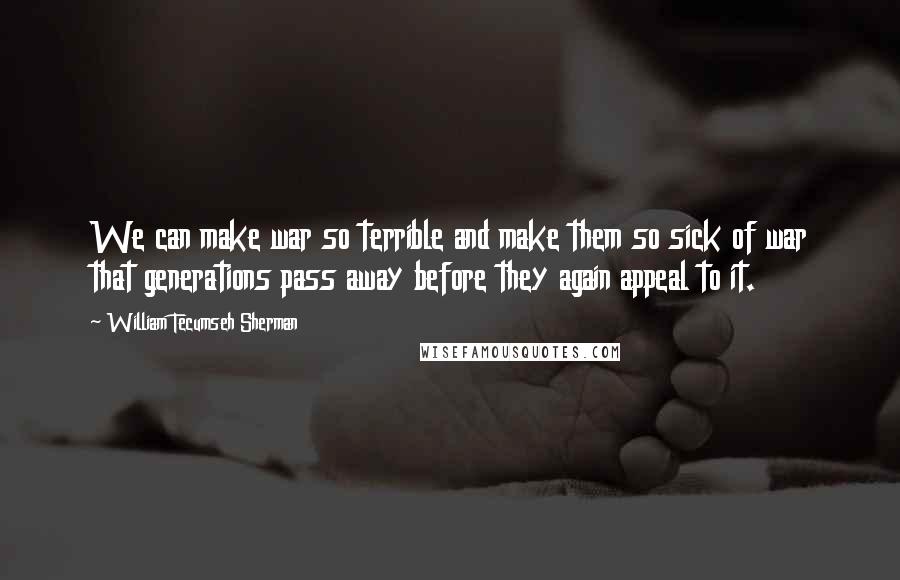 William Tecumseh Sherman Quotes: We can make war so terrible and make them so sick of war that generations pass away before they again appeal to it.