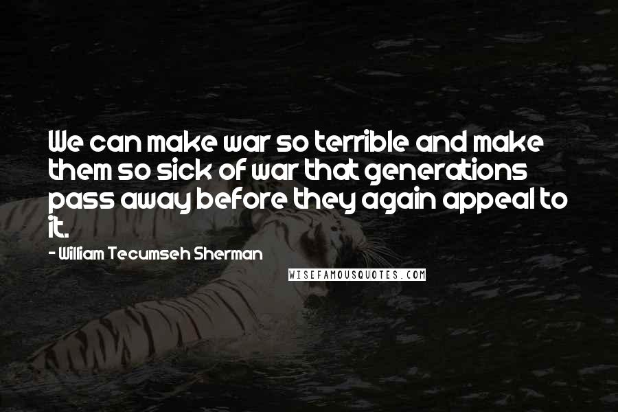 William Tecumseh Sherman Quotes: We can make war so terrible and make them so sick of war that generations pass away before they again appeal to it.