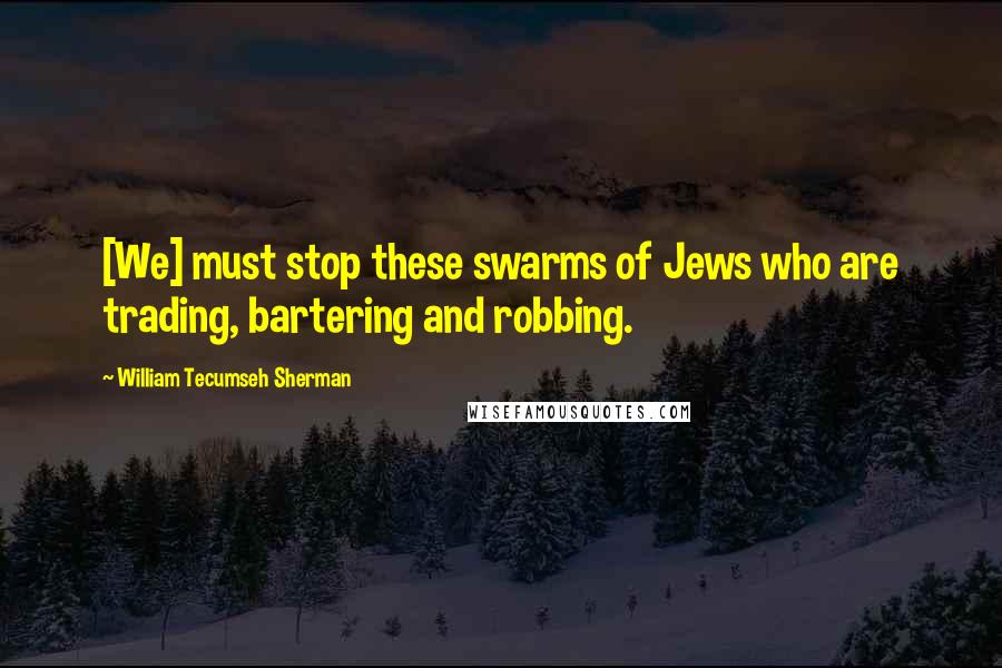 William Tecumseh Sherman Quotes: [We] must stop these swarms of Jews who are trading, bartering and robbing.