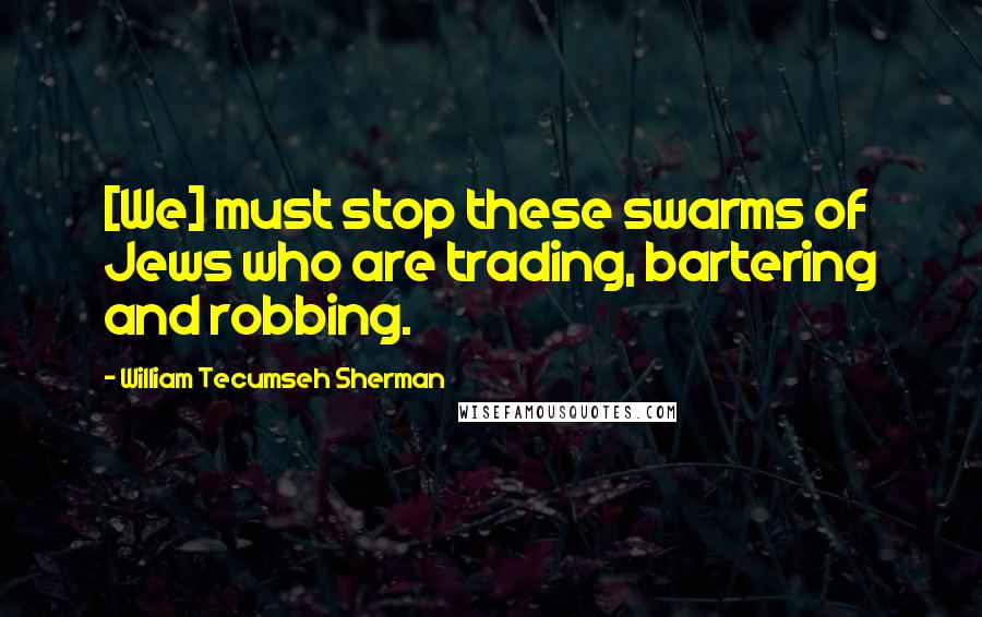 William Tecumseh Sherman Quotes: [We] must stop these swarms of Jews who are trading, bartering and robbing.