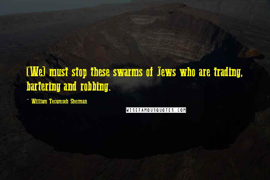William Tecumseh Sherman Quotes: [We] must stop these swarms of Jews who are trading, bartering and robbing.