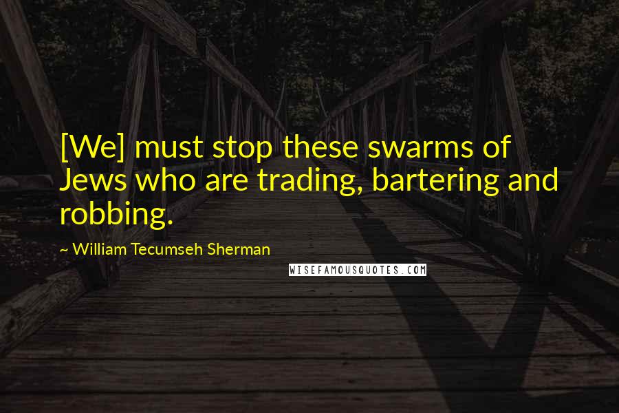 William Tecumseh Sherman Quotes: [We] must stop these swarms of Jews who are trading, bartering and robbing.