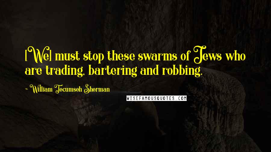 William Tecumseh Sherman Quotes: [We] must stop these swarms of Jews who are trading, bartering and robbing.