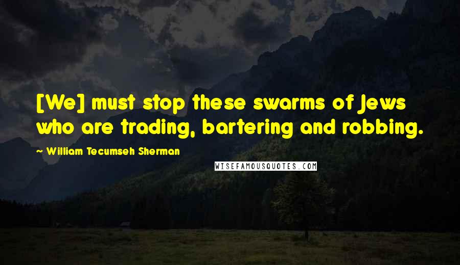 William Tecumseh Sherman Quotes: [We] must stop these swarms of Jews who are trading, bartering and robbing.