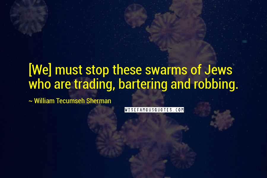 William Tecumseh Sherman Quotes: [We] must stop these swarms of Jews who are trading, bartering and robbing.