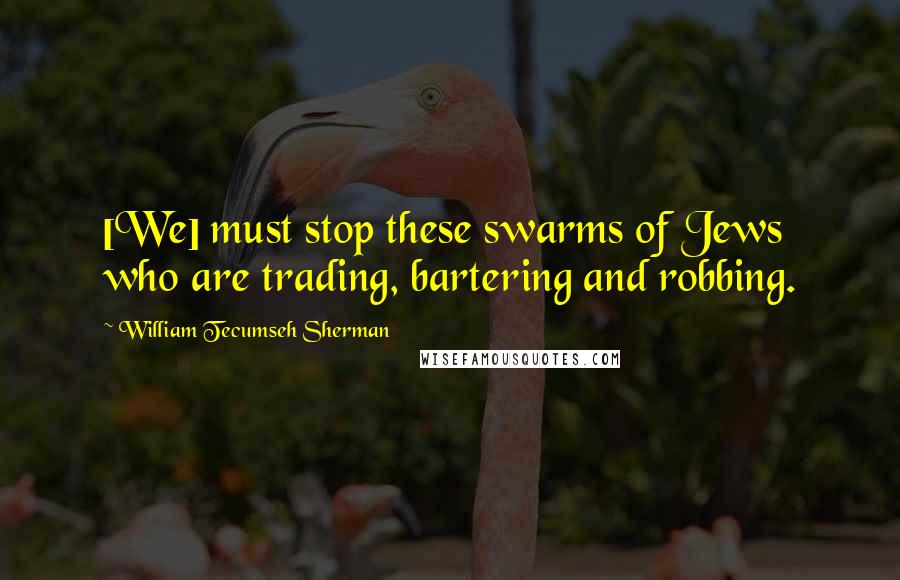 William Tecumseh Sherman Quotes: [We] must stop these swarms of Jews who are trading, bartering and robbing.