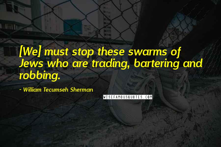 William Tecumseh Sherman Quotes: [We] must stop these swarms of Jews who are trading, bartering and robbing.