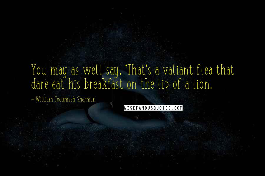 William Tecumseh Sherman Quotes: You may as well say, 'That's a valiant flea that dare eat his breakfast on the lip of a lion.