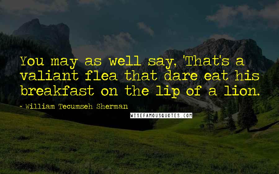 William Tecumseh Sherman Quotes: You may as well say, 'That's a valiant flea that dare eat his breakfast on the lip of a lion.