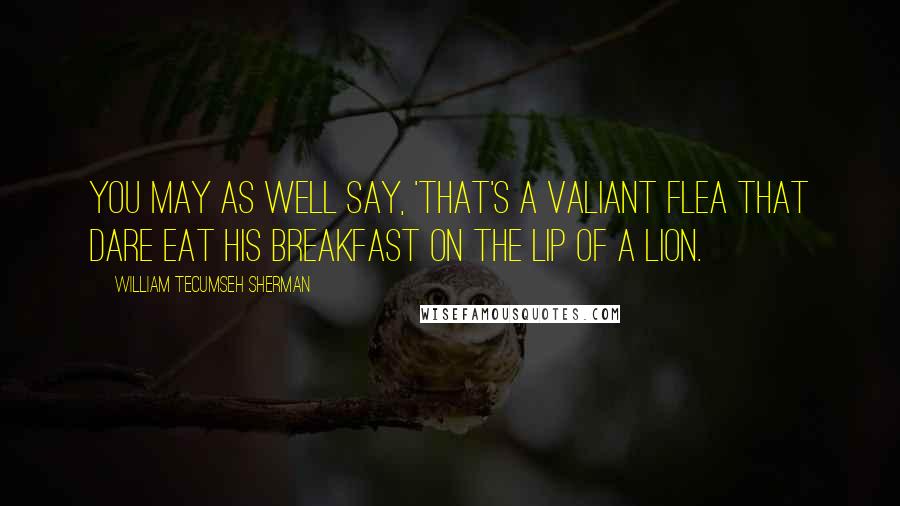 William Tecumseh Sherman Quotes: You may as well say, 'That's a valiant flea that dare eat his breakfast on the lip of a lion.