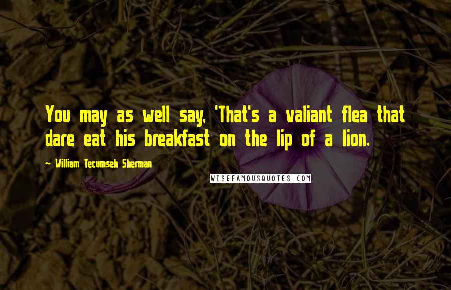 William Tecumseh Sherman Quotes: You may as well say, 'That's a valiant flea that dare eat his breakfast on the lip of a lion.