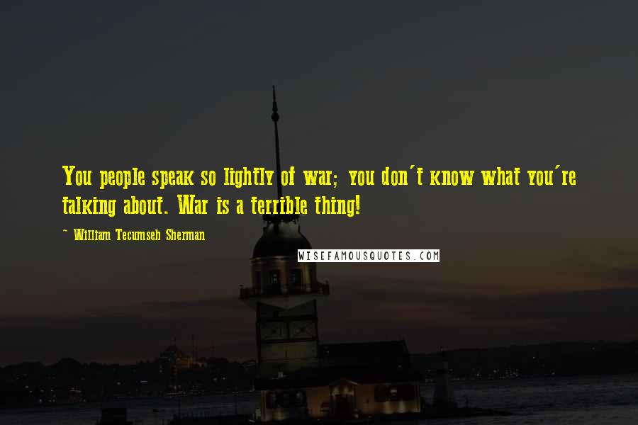 William Tecumseh Sherman Quotes: You people speak so lightly of war; you don't know what you're talking about. War is a terrible thing!