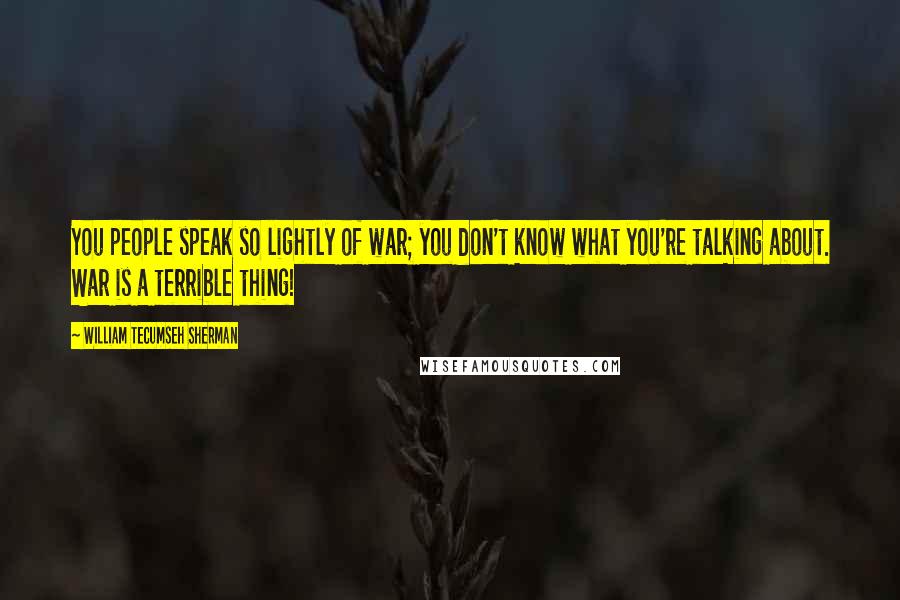 William Tecumseh Sherman Quotes: You people speak so lightly of war; you don't know what you're talking about. War is a terrible thing!